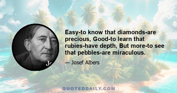 Easy-to know that diamonds-are precious, Good-to learn that rubies-have depth, But more-to see that pebbles-are miraculous.