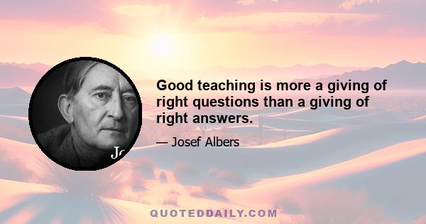 Good teaching is more a giving of right questions than a giving of right answers.