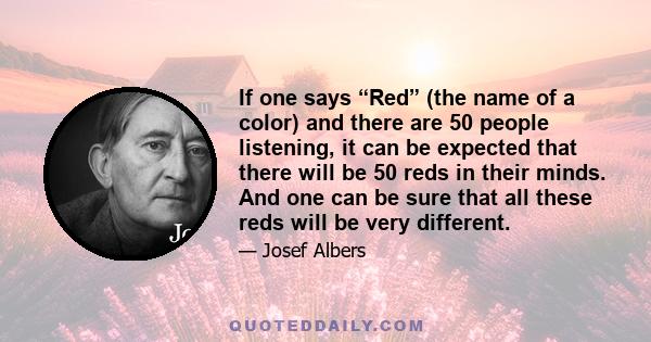 If one says “Red” (the name of a color) and there are 50 people listening, it can be expected that there will be 50 reds in their minds. And one can be sure that all these reds will be very different.