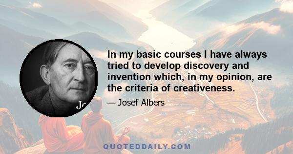 In my basic courses I have always tried to develop discovery and invention which, in my opinion, are the criteria of creativeness.