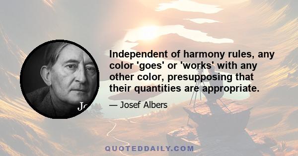 Independent of harmony rules, any color 'goes' or 'works' with any other color, presupposing that their quantities are appropriate.