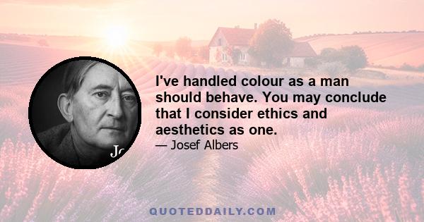 I've handled colour as a man should behave. You may conclude that I consider ethics and aesthetics as one.