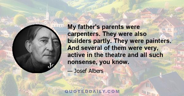 My father's parents were carpenters. They were also builders partly. They were painters. And several of them were very, active in the theatre and all such nonsense, you know.