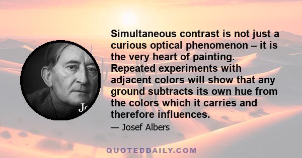 Simultaneous contrast is not just a curious optical phenomenon – it is the very heart of painting. Repeated experiments with adjacent colors will show that any ground subtracts its own hue from the colors which it