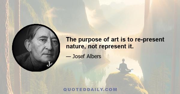 The purpose of art is to re-present nature, not represent it.