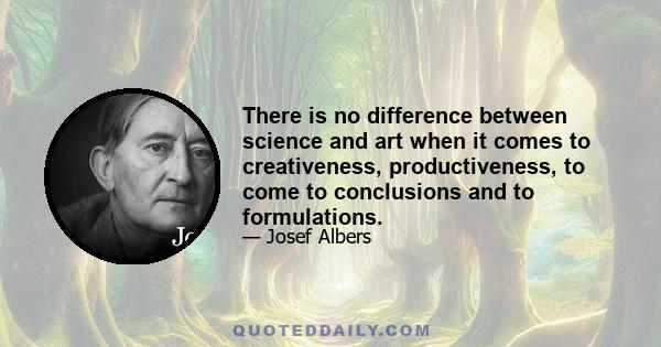 There is no difference between science and art when it comes to creativeness, productiveness, to come to conclusions and to formulations.