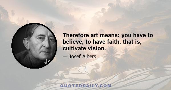 Therefore art means: you have to believe, to have faith, that is, cultivate vision.