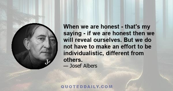 When we are honest - that's my saying - if we are honest then we will reveal ourselves. But we do not have to make an effort to be individualistic, different from others.