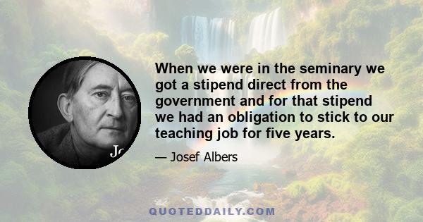 When we were in the seminary we got a stipend direct from the government and for that stipend we had an obligation to stick to our teaching job for five years.