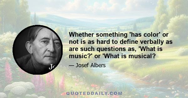 Whether something 'has color' or not is as hard to define verbally as are such questions as, 'What is music?' or 'What is musical?