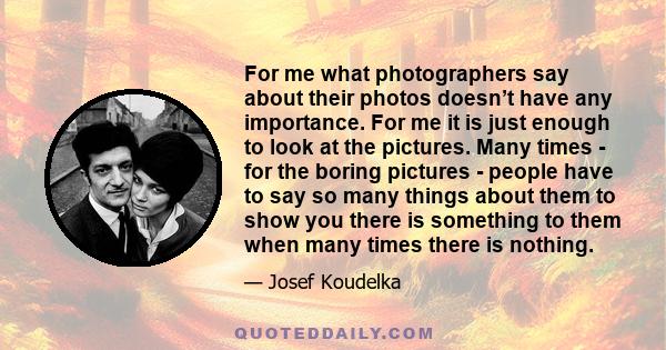 For me what photographers say about their photos doesn’t have any importance. For me it is just enough to look at the pictures. Many times - for the boring pictures - people have to say so many things about them to show 