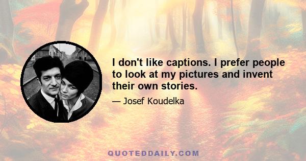 I don't like captions. I prefer people to look at my pictures and invent their own stories.