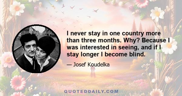 I never stay in one country more than three months. Why? Because I was interested in seeing, and if I stay longer I become blind.