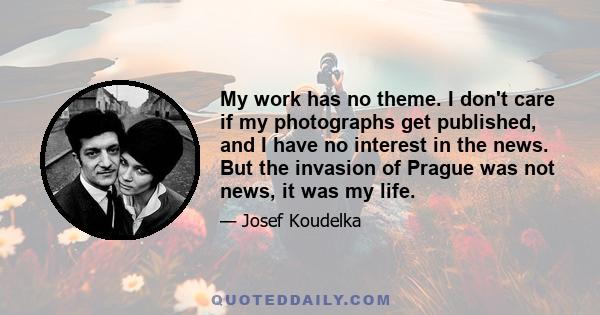 My work has no theme. I don't care if my photographs get published, and I have no interest in the news. But the invasion of Prague was not news, it was my life.