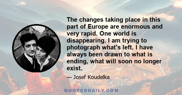 The changes taking place in this part of Europe are enormous and very rapid. One world is disappearing. I am trying to photograph what's left. I have always been drawn to what is ending, what will soon no longer exist.