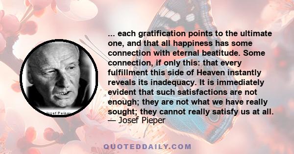 ... each gratification points to the ultimate one, and that all happiness has some connection with eternal beatitude. Some connection, if only this: that every fulfillment this side of Heaven instantly reveals its