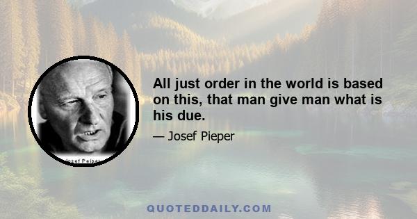 All just order in the world is based on this, that man give man what is his due.