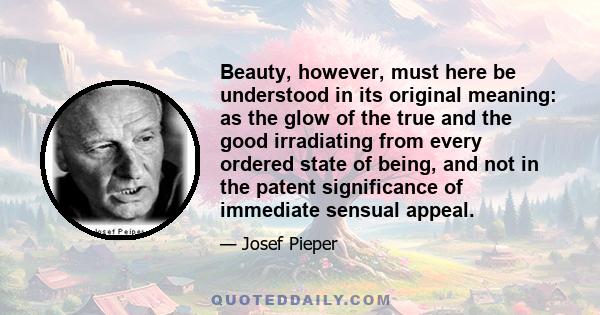 Beauty, however, must here be understood in its original meaning: as the glow of the true and the good irradiating from every ordered state of being, and not in the patent significance of immediate sensual appeal.