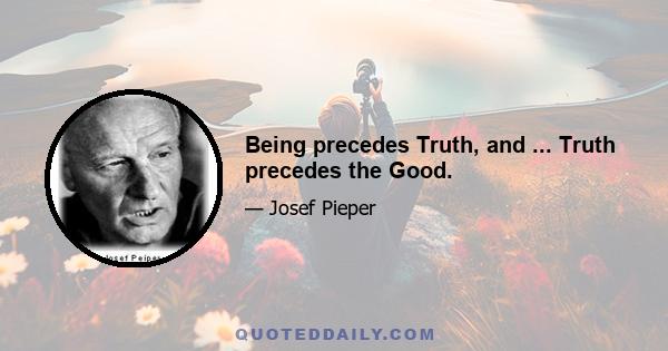 Being precedes Truth, and ... Truth precedes the Good.