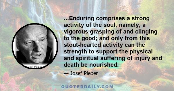 ...Enduring comprises a strong activity of the soul, namely, a vigorous grasping of and clinging to the good; and only from this stout-hearted activity can the strength to support the physical and spiritual suffering of 