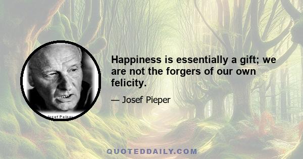 Happiness is essentially a gift; we are not the forgers of our own felicity.