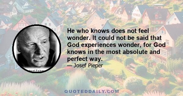 He who knows does not feel wonder. It could not be said that God experiences wonder, for God knows in the most absolute and perfect way.