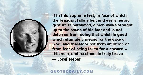 If in this supreme test, in face of which the braggart falls silent and every heroic gesture is paralyzed, a man walks straight up to the cause of his fear and is not deterred from doing that which is good -- which