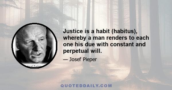 Justice is a habit (habitus), whereby a man renders to each one his due with constant and perpetual will.