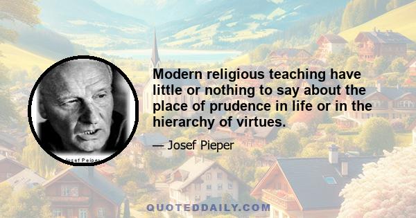 Modern religious teaching have little or nothing to say about the place of prudence in life or in the hierarchy of virtues.