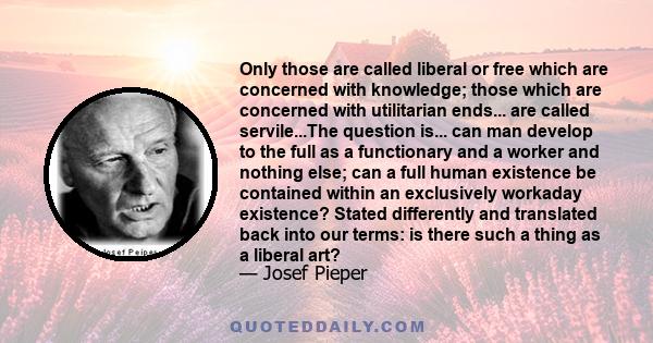 Only those are called liberal or free which are concerned with knowledge; those which are concerned with utilitarian ends... are called servile...The question is... can man develop to the full as a functionary and a