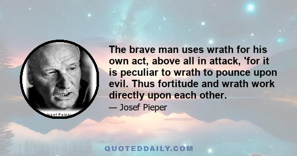 The brave man uses wrath for his own act, above all in attack, 'for it is peculiar to wrath to pounce upon evil. Thus fortitude and wrath work directly upon each other.