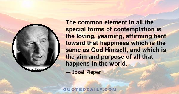 The common element in all the special forms of contemplation is the loving, yearning, affirming bent toward that happiness which is the same as God Himself, and which is the aim and purpose of all that happens in the