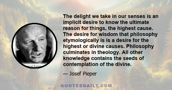 The delight we take in our senses is an implicit desire to know the ultimate reason for things, the highest cause. The desire for wisdom that philosophy etymologically is is a desire for the highest or divine causes.