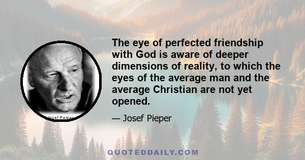 The eye of perfected friendship with God is aware of deeper dimensions of reality, to which the eyes of the average man and the average Christian are not yet opened.