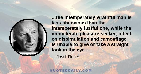 ...the intemperately wrathful man is less obnoxious than the intemperately lustful one, while the immoderate pleasure-seeker, intent on dissimulation and camouflage, is unable to give or take a straight look in the eye.