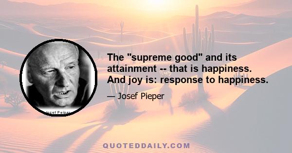 The supreme good and its attainment -- that is happiness. And joy is: response to happiness.