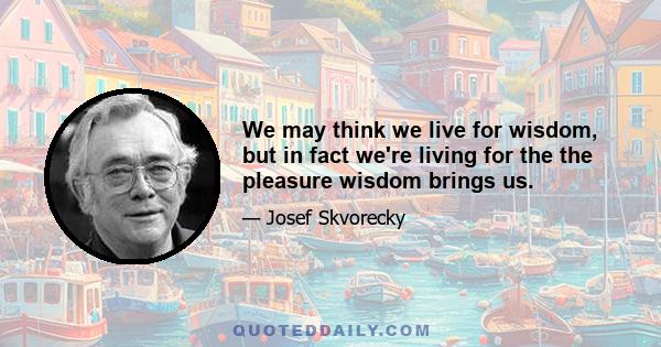 We may think we live for wisdom, but in fact we're living for the the pleasure wisdom brings us.