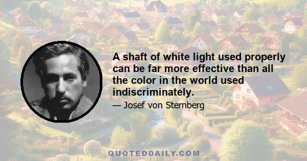 A shaft of white light used properly can be far more effective than all the color in the world used indiscriminately.