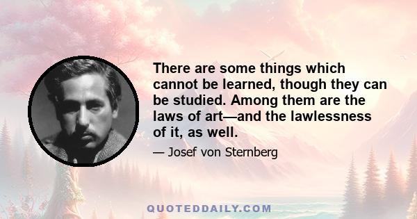 There are some things which cannot be learned, though they can be studied. Among them are the laws of art—and the lawlessness of it, as well.