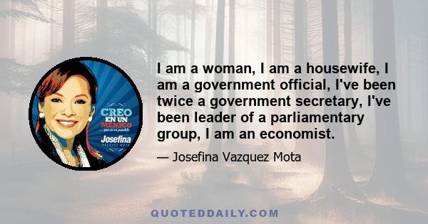 I am a woman, I am a housewife, I am a government official, I've been twice a government secretary, I've been leader of a parliamentary group, I am an economist.