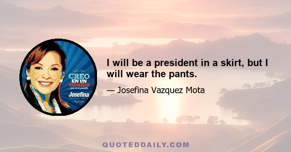 I will be a president in a skirt, but I will wear the pants.