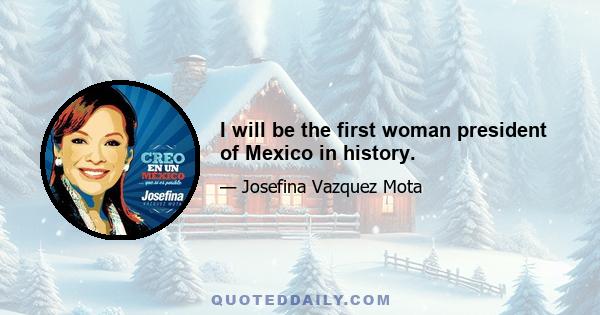 I will be the first woman president of Mexico in history.