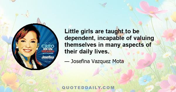 Little girls are taught to be dependent, incapable of valuing themselves in many aspects of their daily lives.