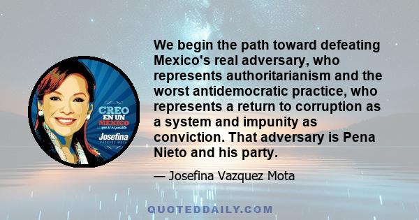 We begin the path toward defeating Mexico's real adversary, who represents authoritarianism and the worst antidemocratic practice, who represents a return to corruption as a system and impunity as conviction. That