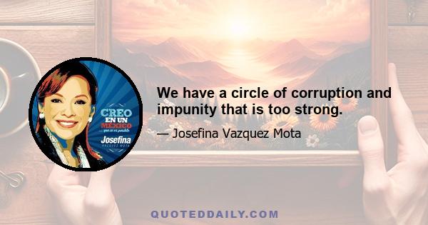 We have a circle of corruption and impunity that is too strong.