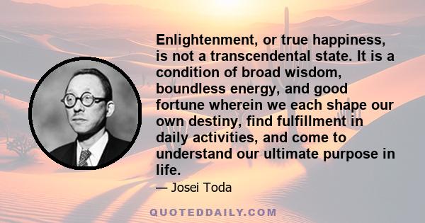 Enlightenment, or true happiness, is not a transcendental state. It is a condition of broad wisdom, boundless energy, and good fortune wherein we each shape our own destiny, find fulfillment in daily activities, and