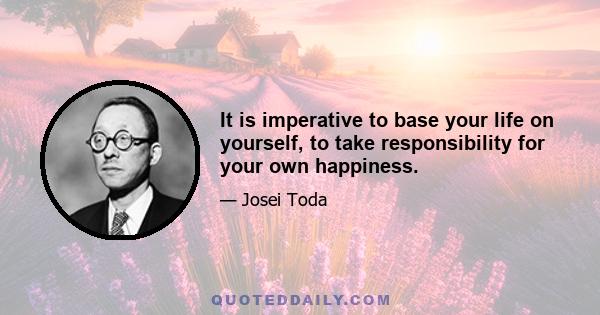 It is imperative to base your life on yourself, to take responsibility for your own happiness.