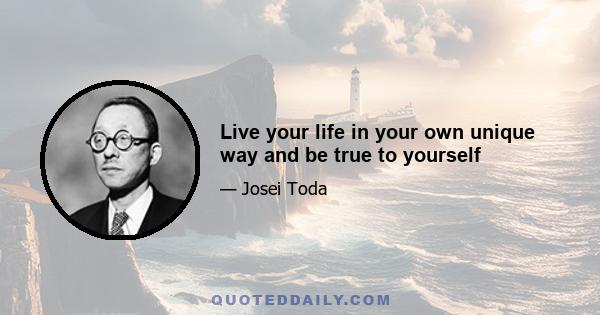 Live your life in your own unique way and be true to yourself