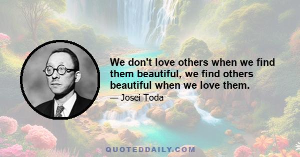 We don't love others when we find them beautiful, we find others beautiful when we love them.