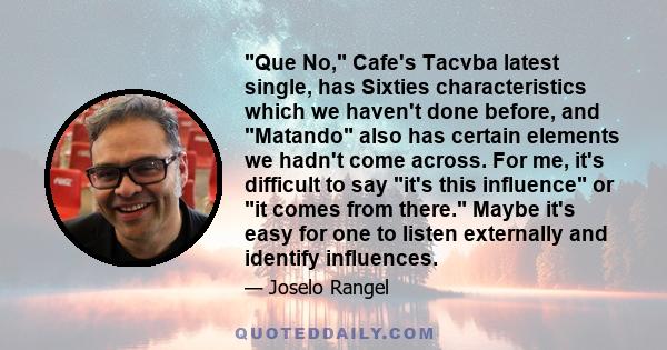 Que No, Cafe's Tacvba latest single, has Sixties characteristics which we haven't done before, and Matando also has certain elements we hadn't come across. For me, it's difficult to say it's this influence or it comes